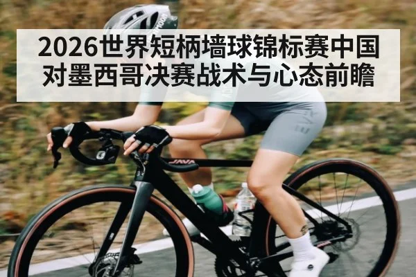 2026世界短柄墙球锦标赛中国对墨西哥决赛战术与心态前瞻