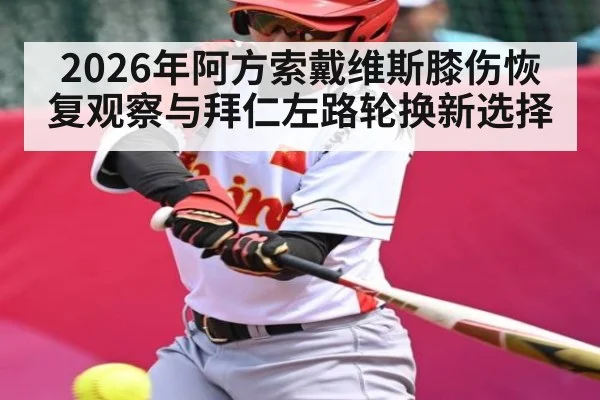 2026年阿方索戴维斯膝伤恢复观察与拜仁左路轮换新选择