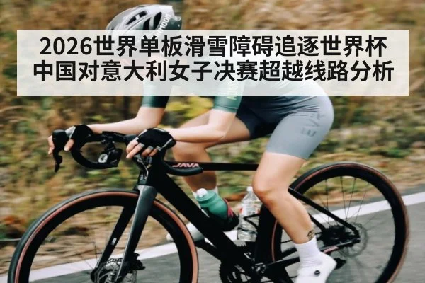 2026世界单板滑雪障碍追逐世界杯中国对意大利女子决赛超越线路分析