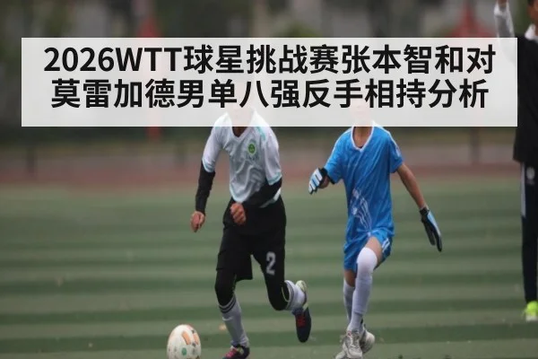 2026WTT球星挑战赛张本智和对莫雷加德男单八强反手相持分析